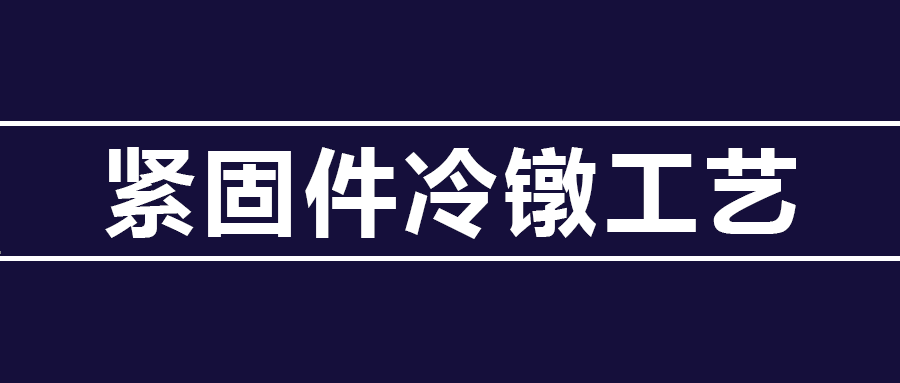 了解緊固件冷鐓工藝知識(shí) ，看這篇就夠了