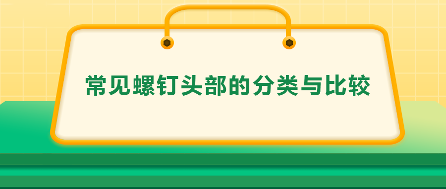 常見(jiàn)螺釘頭部的分類與比較，一次給你講清楚