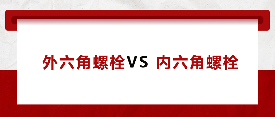  外六角螺栓  VS 內(nèi)六角螺栓，我該怎么選