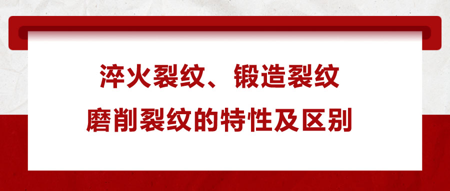 淬火裂紋、鍛造裂紋、磨削裂紋的特性及區(qū)別