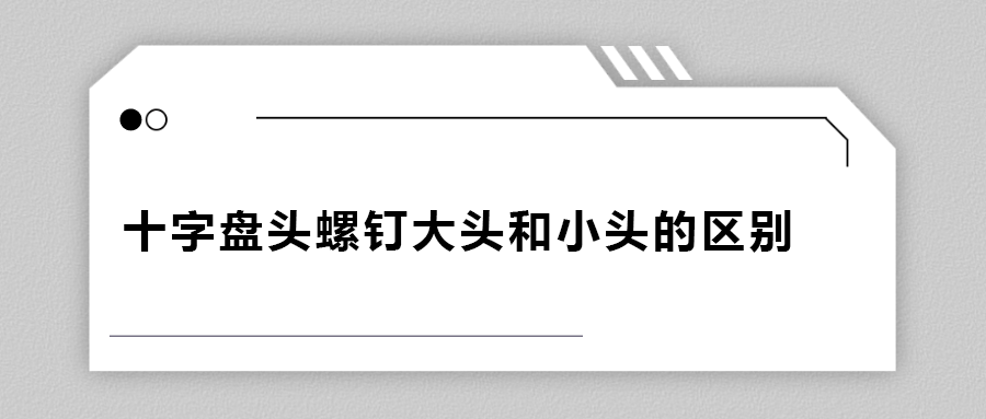 十字盤頭螺釘大頭和小頭區(qū)別在哪？