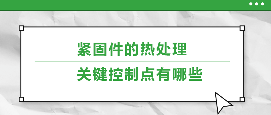 緊固件的熱處理，關(guān)鍵控制點有哪些