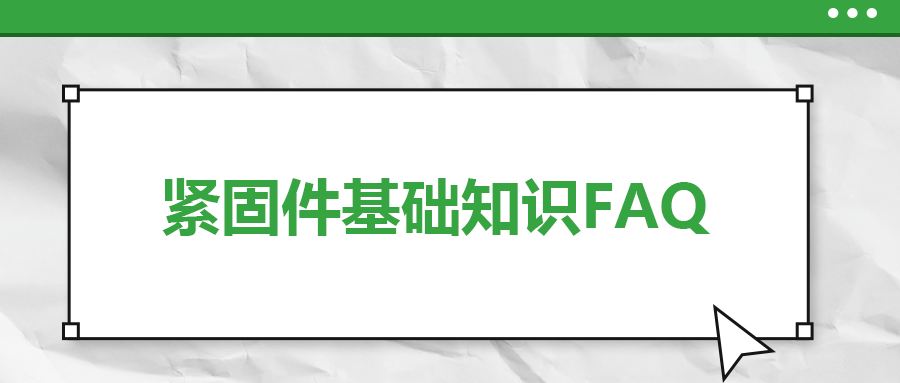 緊固件基礎知識FAQ(八）| 你一定要了解的7個緊固件基本常識