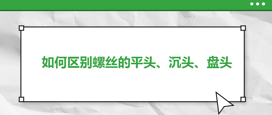 如何區(qū)別螺絲的平頭、沉頭、盤頭