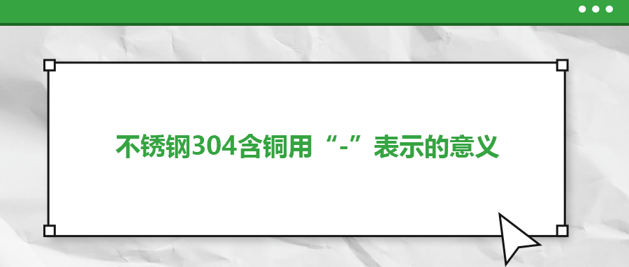 如何判定不銹鋼304含銅用“-”表示的意義？