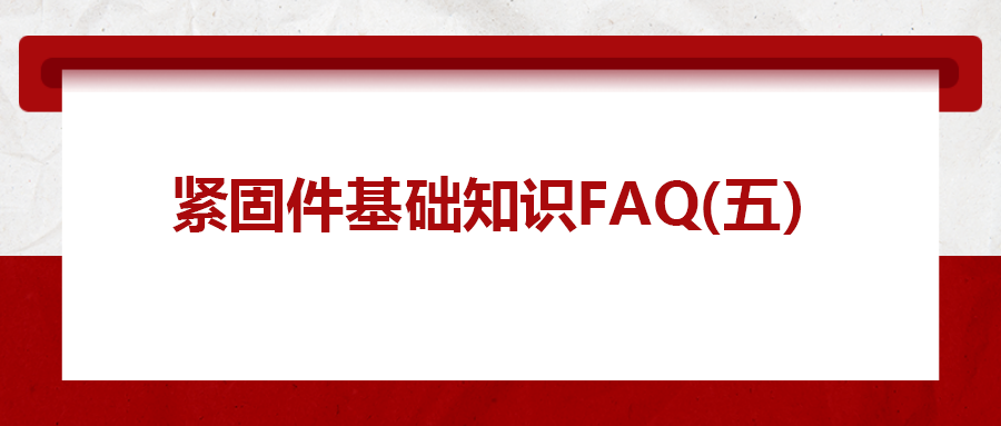 緊固件基礎知識FAQ(五）| 你一定要了解的8個緊固件基本常識