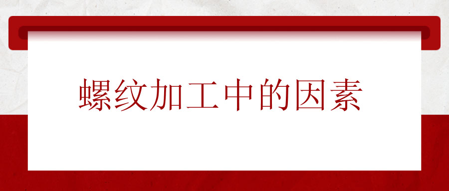 螺紋加工中應(yīng)該考慮的因素有哪些？