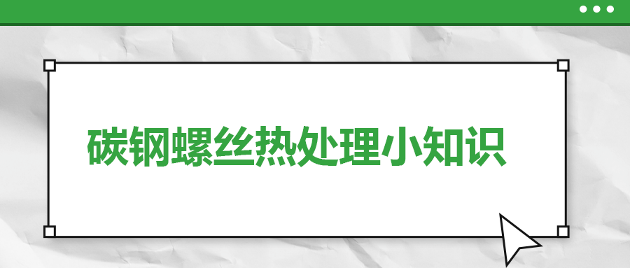 碳鋼螺絲熱處理小知識(shí)，一次給你講清楚