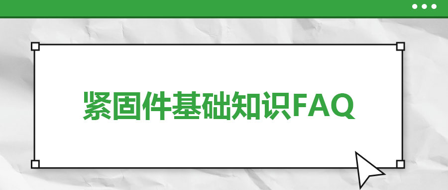 緊固件基礎(chǔ)知識FAQ(十）| 你一定要了解的7個(gè)緊固件基本常識