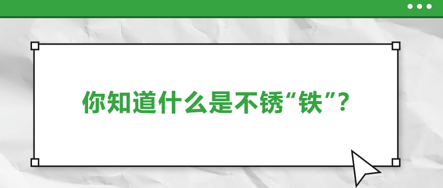 還有不銹“鐵”？這些不銹鋼知識你了解多少