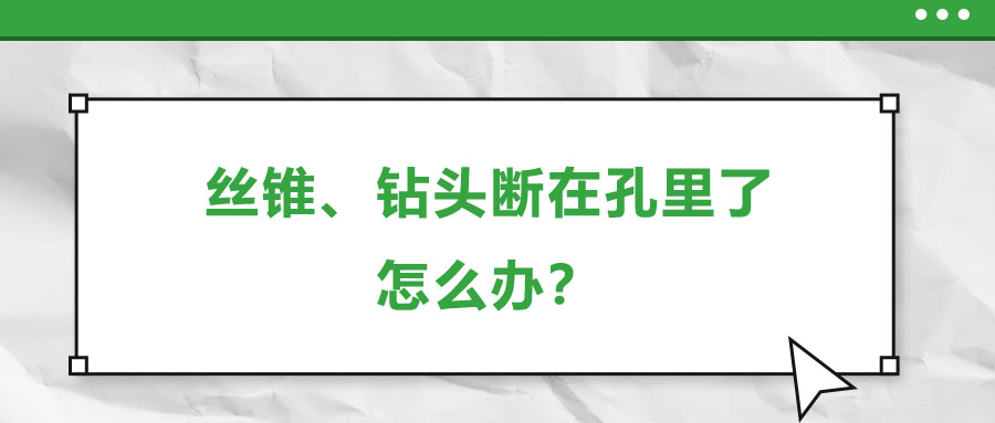 絲錐、鉆頭斷在孔里了，怎么辦？