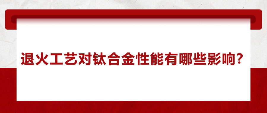 退火工藝對(duì)鈦合金性能有哪些影響？