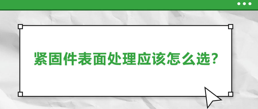 緊固件的表面處理應(yīng)該怎么選呢？