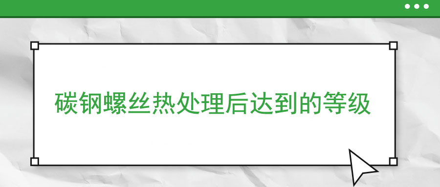 碳鋼螺絲熱處理后達(dá)到的等級