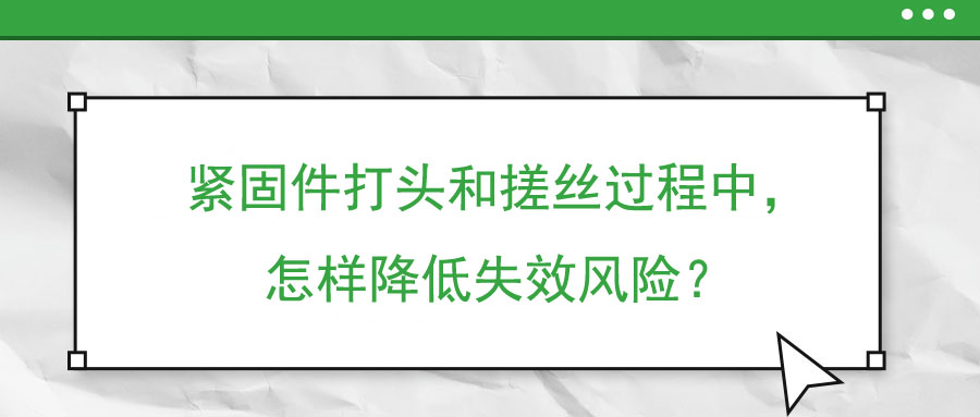 緊固件打頭和搓絲過程中，怎樣降低失效風(fēng)險(xiǎn)？