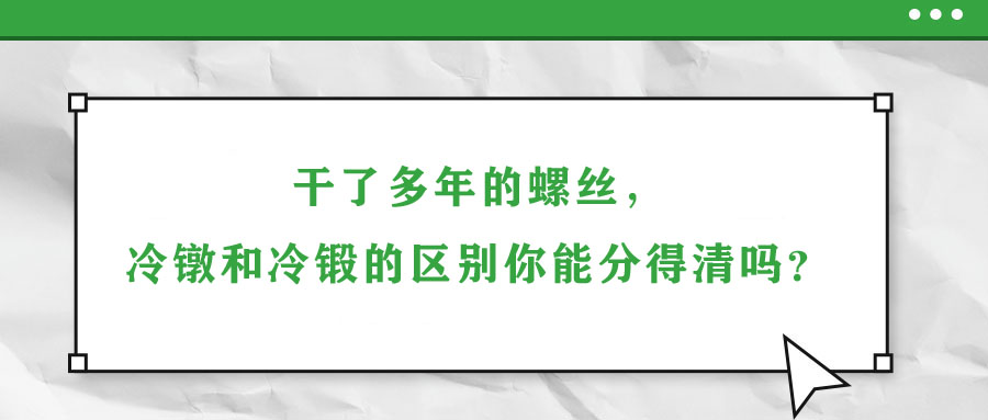 干了多年的螺絲，冷鐓和冷鍛的區(qū)別你能分得清嗎？