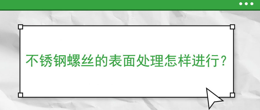 不銹鋼螺絲的表面處理怎樣進(jìn)行？