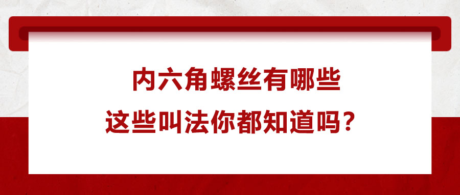 內(nèi)六角螺絲有哪些，這些叫法你都知道嗎？