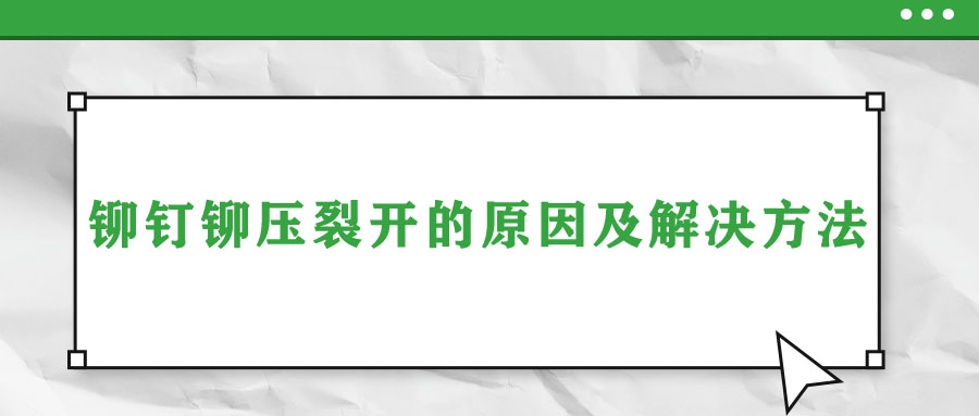 鉚釘鉚壓裂開(kāi)的原因及解決方法