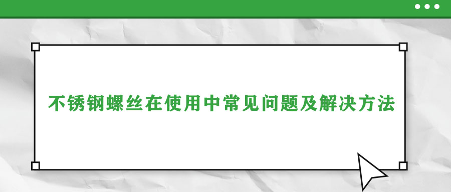 不銹鋼螺絲在使用中常見問題及解決方法