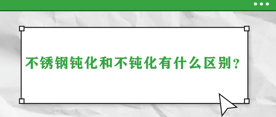 不銹鋼鈍化和不鈍化有什么區(qū)別？